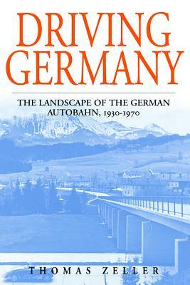 Driving Germany: The Landscape of the German Autobahn, 1930-1970 by Thomas Zeller