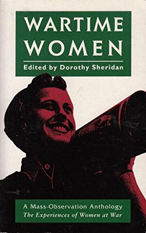 Wartime Women: An Anthology Of Womenʾs Wartime Writing For Mass Observation, 1937 45 by Dorothy Sheridan