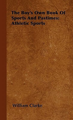 The Boy's Own Book Of Sports And Pastimes: Athletic Sports by William Clarke