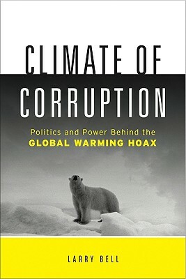 Climate of Corruption: Politics and Power Behind the Global Warming Hoax by Larry Bell