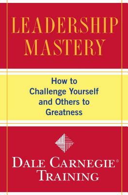 Leadership Mastery: How to Challenge Yourself and Others to Greatness by Dale Carnegie Training