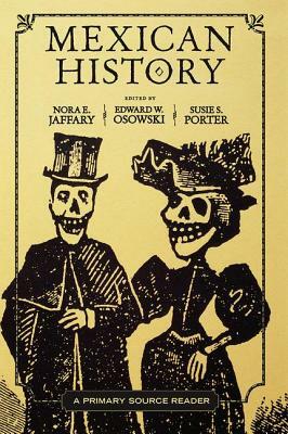 Mexican History: A Primary Source Reader by Nora E. Jaffary, Edward W. Osowski, Susie S. Porter