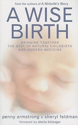 A Wise Birth: Bringing Together the Best of Natural Childbirth with Modern Medicine by Sheryl Feldman, Sheila Kitzinger, Penny Armstrong, Penny Armstrong