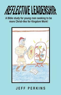 Reflective Leadership: A Bible Study for Young Men Seeking to Be More Christ-Like for Kingdom Work! by Jeff Perkins