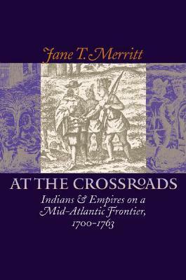 At the Crossroads: Indians and Empires on a Mid-Atlantic Frontier, 1700-1763 by Jane T. Merritt