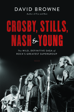 Crosby, Stills, Nash and Young: The Wild, Definitive Saga of Rock's Greatest Supergroup by David Browne