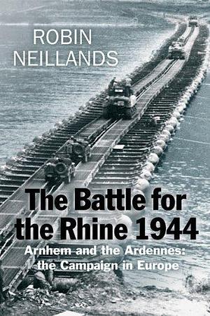 Battle for the Rhine 1944 : Arnhem and the Ardennes - The Campaign in Europe 1944-45 by Robin Neillands, Robin Neillands