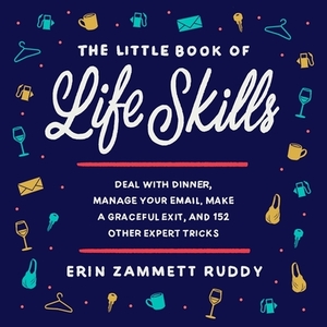 The Little Book of Life Skills: Deal with Dinner, Manage Your Email, Make a Graceful Exit, and 152 Other Expert Tricks by Erin Zammett Ruddy