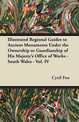 Illustrated Regional Guides to Ancient Monuments Under the Ownership or Guardianship of His Majesty's Office of Works - South Wales - Vol. IV by Cyril Fox