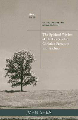 Spiritual Wisdom of the Gospels for Christian Preachers and Teachers: Eating with the Bridegroom (Year B) by John Shea