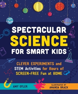 Spectacular Science for Smart Kids: Clever Experiments and Stem Activities for Hours of Screen-Free Fun at Home by Amy Oyler