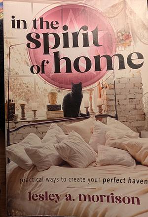 In the Spirit of Home: Practical Ways to Create Your Perfect Haven by Lesley Morrison