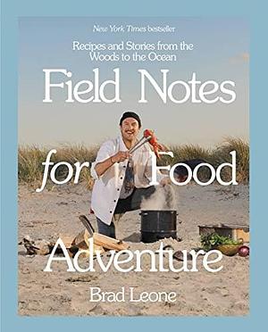 Field Notes for Food Adventure: Recipes and Stories from the Woods to the Ocean by Brad Leone