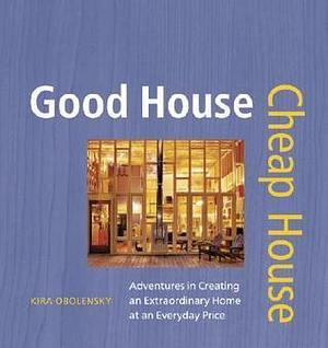 Good House Cheap House: Adventures in Creating an Extraordinary Home at an Everyday Price by Kira Obolensky, Kira Obolensky