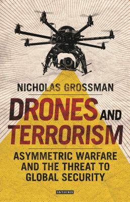 Drones and Terrorism: Asymmetric Warfare and the Threat to Global Security by Nicholas Grossman
