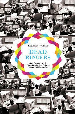 Dead Ringers: How Outsourcing Is Changing the Way Indians Understand Themselves by Shehzad Nadeem