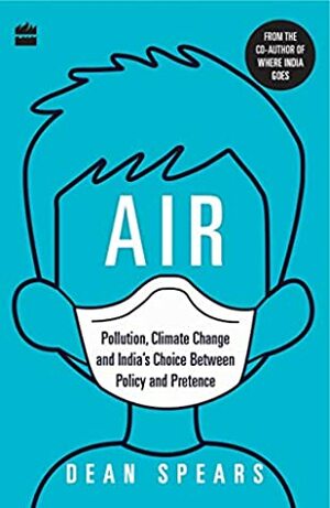 Air: Pollution, Climate Change and India's Choice Between Policy and Pretence by Dean Spears