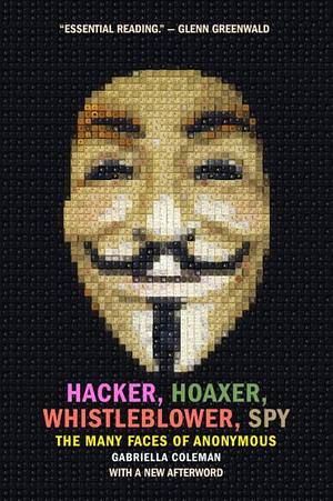 Hacker, Hoaxer, Whistleblower, Spy: The Many Faces of Anonymous by Gabriella Coleman