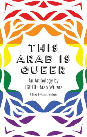 This Arab Is Queer: An Anthology by LGBTQ+ Arab Writers by Elias Jahshan
