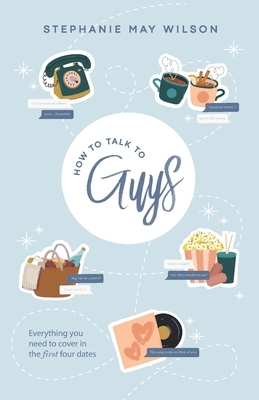 How To Talk To Guys: Everything you need to cover in the first four dates by Stephanie May Wilson