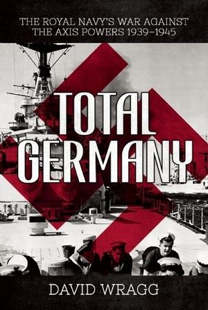 Total Germany: The Royal Navy's War against the Axis Powers 1939?1945 by David Wragg