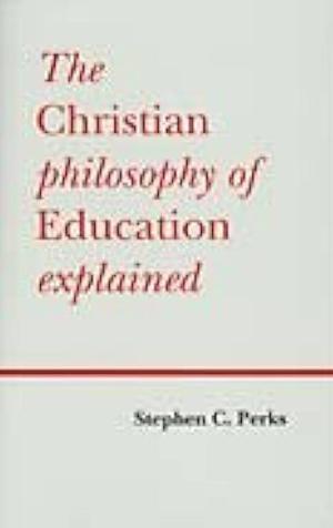 Christian Philosophy of Education Explained by Stephen C. Perks, Stephen C. Perks