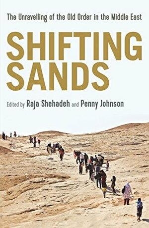 Shifting Sands: The Unravelling of the Old Order in the Middle East by Penny Johnson, Raja Shehadeh