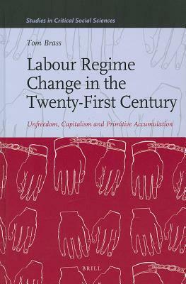 Labour Regime Change in the Twenty-First Century: Unfreedom, Capitalism and Primitive Accumulation by Tom Brass
