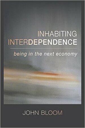 Inhabiting Interdependence: Being in the Next Economy by John Bloom