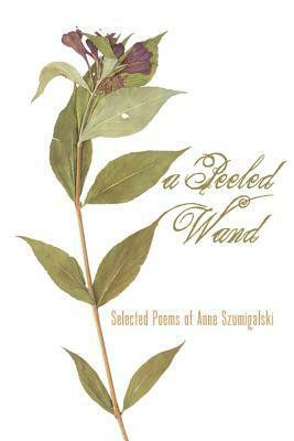 A Peeled Wand: Selected Poems of Anne Szumigalski by Anne Szumigalski