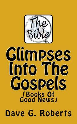 Glimpses Into The Gospels: Books Of Good News by Dave G. Roberts