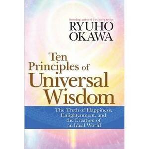 Ten Principles of Universal Wisdom: The Truth of Happiness, Enlightenment, and the Creation of an Ideal World by Ryuho Okawa