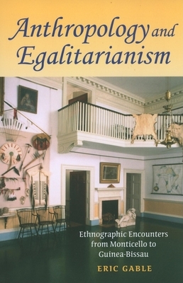 Anthropology and Egalitarianism: Ethnographic Encounters from Monticello to Guinea-Bissau by Eric Gable