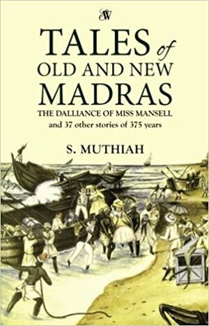 Tales of Old and New Madras: The Dalliance of Miss Mansell and 37 other stories of 375 years by S. Muthiah