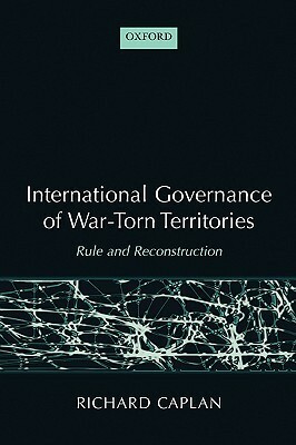 International Governance of War-Torn Territories: Rule and Reconstruction by Richard Caplan