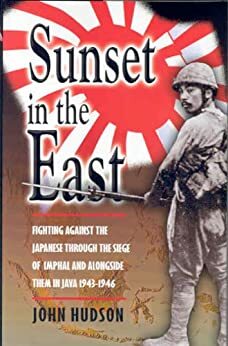 Sunset in the East: AWar Memoir of Burma and Java 1943-46: Fighting Against the Japanese Through the Seige of Imphal and Alongside Them in Java 1943-1946 by John Hudson