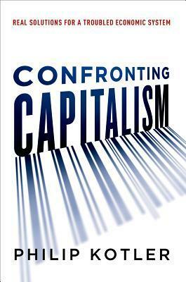 Confronting Capitalism: Real Solutions for a Troubled Economic System by Philip Kotler