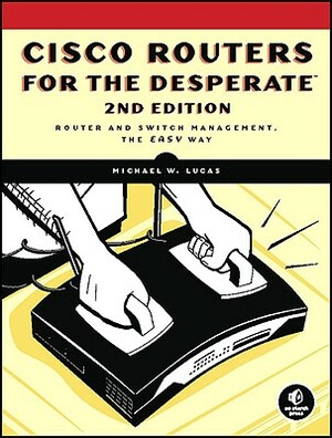 Cisco Routers for the Desperate: Router and Switch Management, the Easy Way by Michael W. Lucas