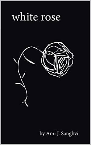 White Rose: A Proudly Queer Poetry Collection: A Coming Out Story of Pain, Regret, Rage, Anguish, and Betrayal by Ami J. Sanghvi