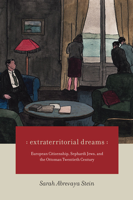 Extraterritorial Dreams: European Citizenship, Sephardi Jews, and the Ottoman Twentieth Century by Sarah Abrevaya Stein