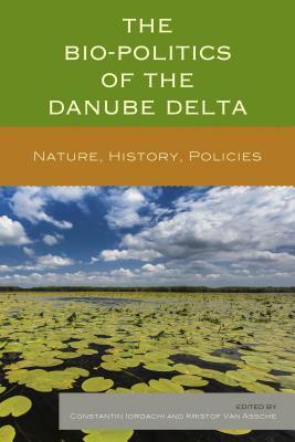 The Bio-Politics of the Danube Delta: Nature, History, Policies by Constantin Iordachi, Kristof Van Assche