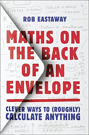 Maths on the Back of an Envelope: Clever Ways to (Roughly) Calculate Anything by Rob Eastaway