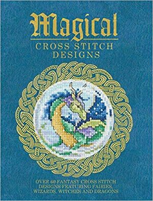 Magical Cross Stitch Designs: Over 60 Fantasy Cross Stitch Designs Featuring Fairies, Wizards, Witches and Dragons by Various