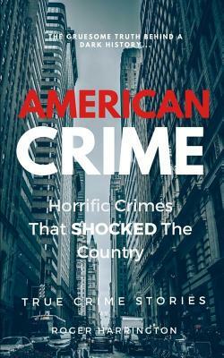 American Crime: Horrific Crimes That Shocked The Country: True Crime Stories Series by Roger Harrington