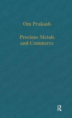 Precious Metals and Commerce: The Dutch East India Company in the Indian Ocean Trade by Om Prakash