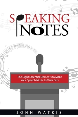 Speaking Notes: The Eight Essential Elements to Make Your Speech Music to Their Ears by John Watkis