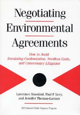 Negotiating Environmental Agreements: How to Avoid Escalating Confrontation Needless Costs and Unnecessary Litigation by Jennifer Thomas-Larmer, Paul Levy, Lawrence Susskind