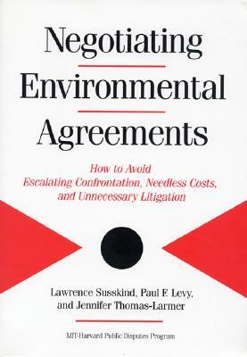 Negotiating Environmental Agreements: How to Avoid Escalating Confrontation Needless Costs and Unnecessary Litigation by Lawrence Susskind, Jennifer Thomas-Larmer, Paul Levy