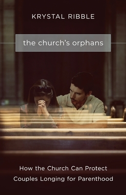 The Church's Orphans: How the Church Can Protect Couples Longing for Parenthood by Krystal Ribble