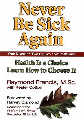 Never Be Sick Again: Health Is a Choice, Learn How to Choose It by Raymond Francis Msc